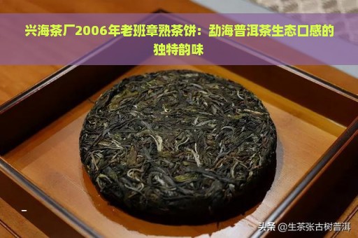 兴海茶厂2006年老班章熟茶饼：勐海普洱茶生态口感的独特韵味