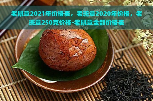 老班章2021年价格表，老班章2020年价格，老班章250克价格-老班章全部价格表