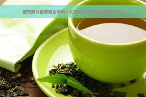 普洱茶对便秘有影响吗？如何喝普洱茶避免便秘问题？