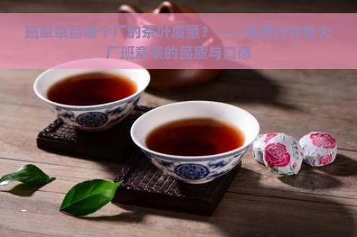 班章茶品哪个厂的茶叶质量？——全面比较各大厂班章茶的品质与口感