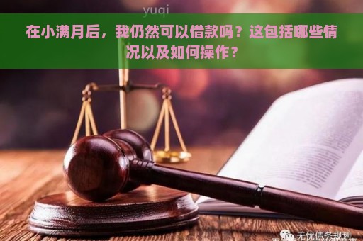 在小满月后，我仍然可以借款吗？这包括哪些情况以及如何操作？