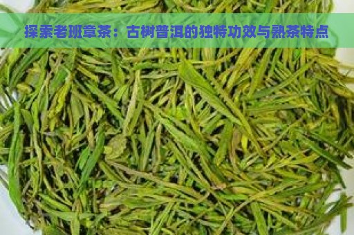 探索老班章茶：古树普洱的独特功效与熟茶特点