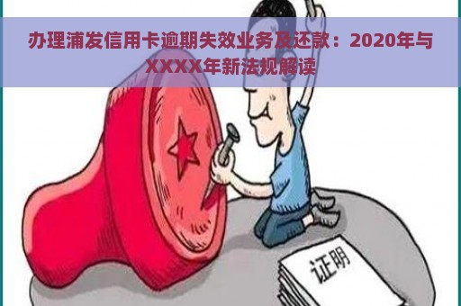 办理浦发信用卡逾期失效业务及还款：2020年与XXXX年新法规解读