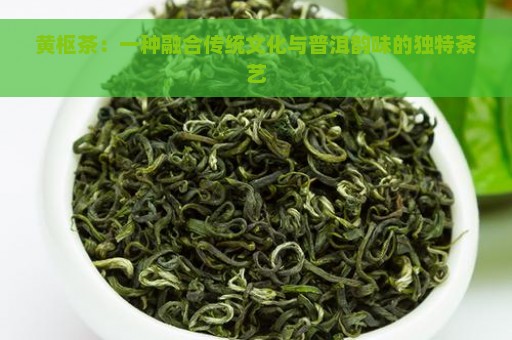 黄枢茶：一种融合传统文化与普洱韵味的独特茶艺