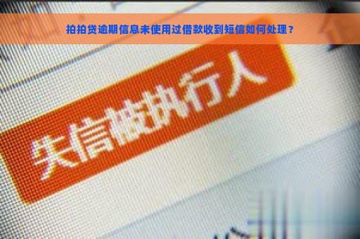 拍拍贷逾期信息未使用过借款收到短信如何处理？