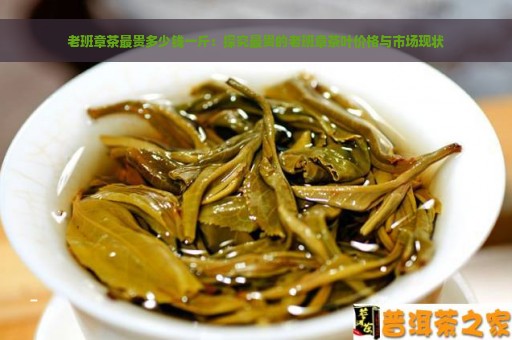 老班章茶最贵多少钱一斤：探究最贵的老班章茶叶价格与市场现状