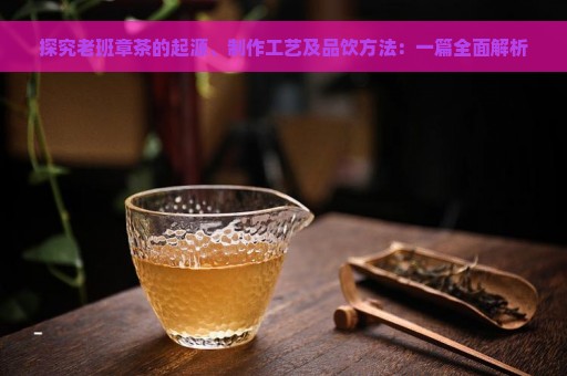 探究老班章茶的起源、制作工艺及品饮方法：一篇全面解析