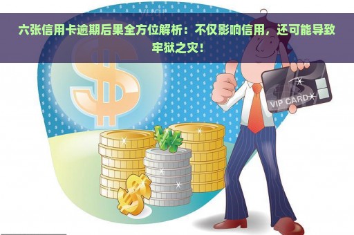 六张信用卡逾期后果全方位解析：不仅影响信用，还可能导致牢狱之灾！