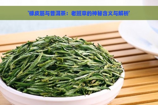 '橡皮筋与普洱茶：老班章的神秘含义与解析'