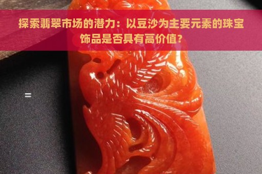 探索翡翠市场的潜力：以豆沙为主要元素的珠宝饰品是否具有高价值？