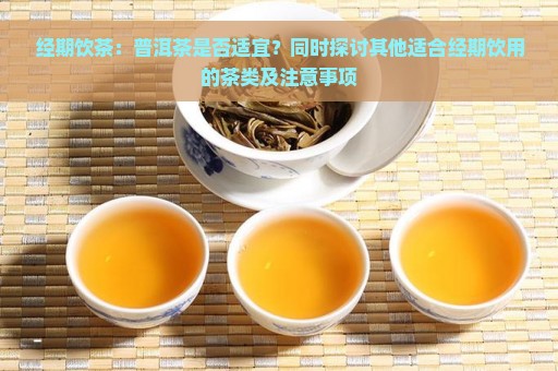 经期饮茶：普洱茶是否适宜？同时探讨其他适合经期饮用的茶类及注意事项