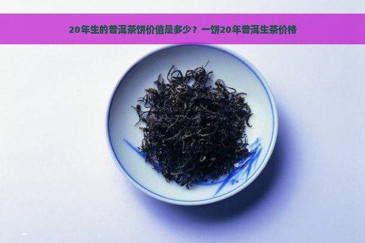 20年生的普洱茶饼价值是多少？一饼20年普洱生茶价格