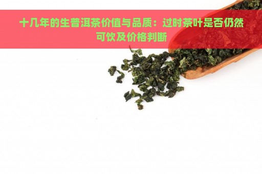 十几年的生普洱茶价值与品质：过时茶叶是否仍然可饮及价格判断