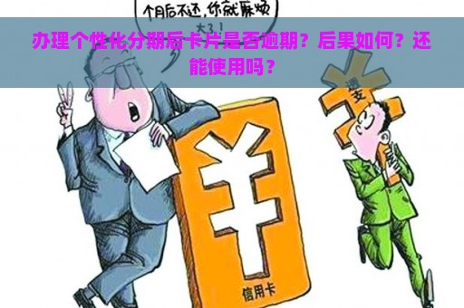 办理个性化分期后卡片是否逾期？后果如何？还能使用吗？