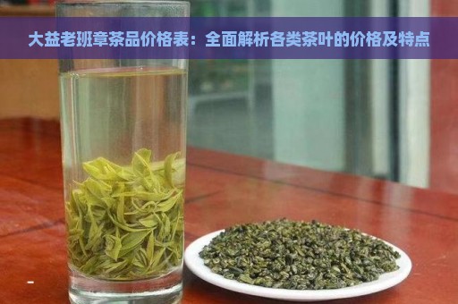 大益老班章茶品价格表：全面解析各类茶叶的价格及特点