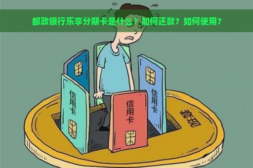 邮政银行乐享分期卡是什么？如何还款？如何使用？