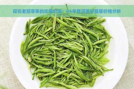 探究老班章茶的珍稀价值：06年普洱茶珍藏版价格分析