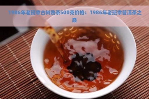 1986年老班章古树熟茶500克价格：1986年老班章普洱茶之巅