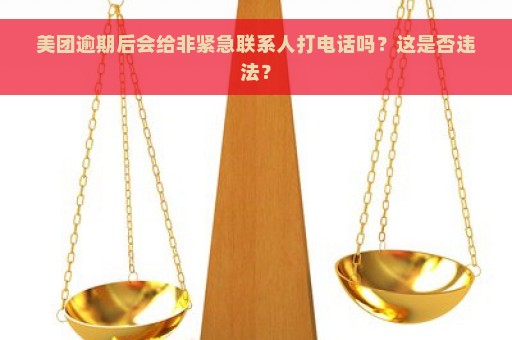 美团逾期后会给非紧急联系人打电话吗？这是否违法？