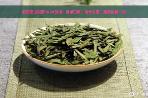 老班章古树茶2020价格：特点口感、是什么茶，熟茶价格一览