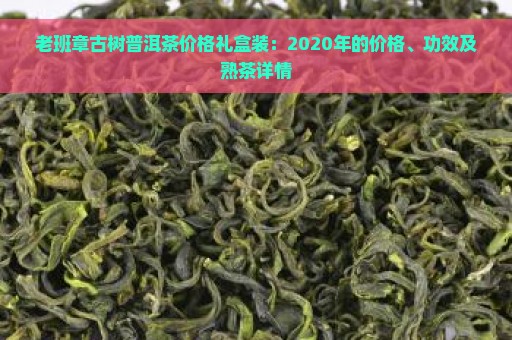 老班章古树普洱茶价格礼盒装：2020年的价格、功效及熟茶详情