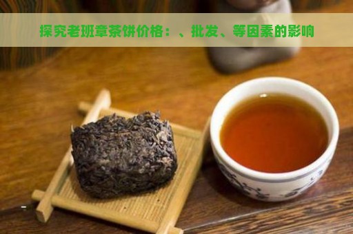 探究老班章茶饼价格：、批发、等因素的影响