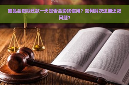 唯品会逾期还款一天是否会影响信用？如何解决逾期还款问题？