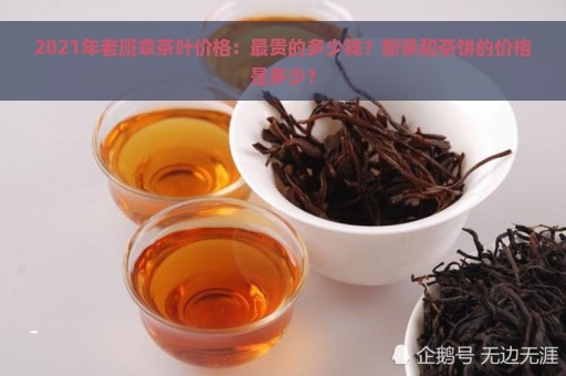 2021年老班章茶叶价格：最贵的多少钱？新茶和茶饼的价格是多少？