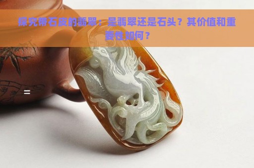 探究带石皮的翡翠：是翡翠还是石头？其价值和重要性如何？