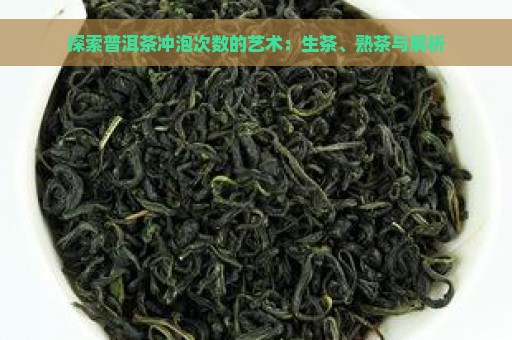 探索普洱茶冲泡次数的艺术：生茶、熟茶与解析