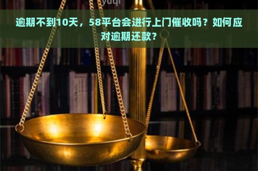 逾期不到10天，58平台会进行上门催收吗？如何应对逾期还款？