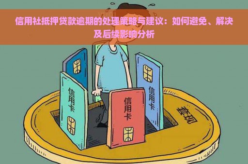 信用社抵押贷款逾期的处理策略与建议：如何避免、解决及后续影响分析