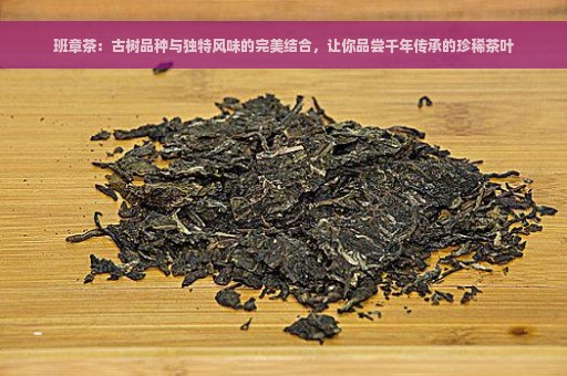 班章茶：古树品种与独特风味的完美结合，让你品尝千年传承的珍稀茶叶