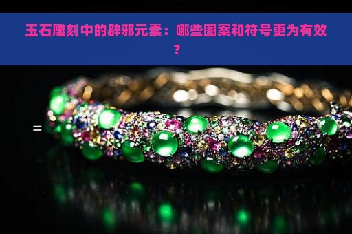 玉石雕刻中的辟邪元素：哪些图案和符号更为有效？