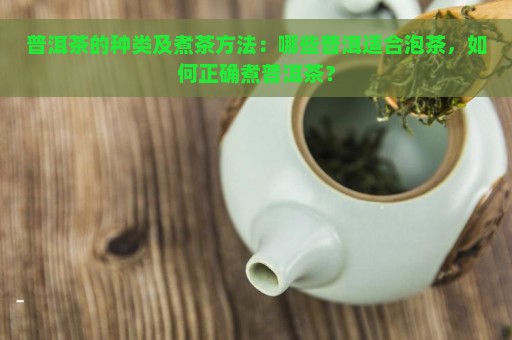 普洱茶的种类及煮茶方法：哪些普洱适合泡茶，如何正确煮普洱茶？