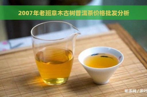 2007年老班章木古树普洱茶价格批发分析