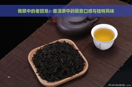 我眼中的老班章：普洱茶中的极致口感与独特风味