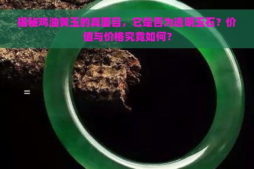 揭秘鸡油黄玉的真面目，它是否为透明玉石？价值与价格究竟如何？