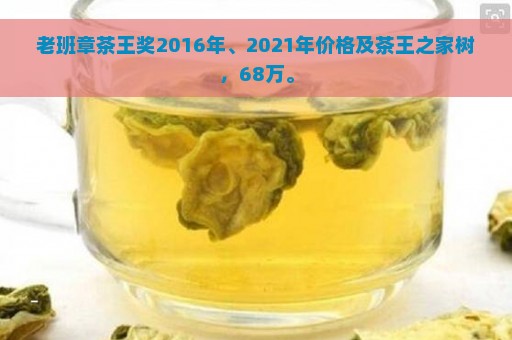 老班章茶王奖2016年、2021年价格及茶王之家树，68万。