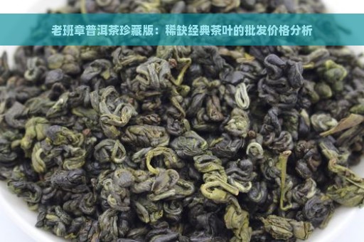 老班章普洱茶珍藏版：稀缺经典茶叶的批发价格分析