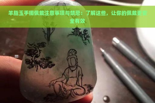 羊脂玉手镯佩戴注意事项与禁忌：了解这些，让你的佩戴更安全有效