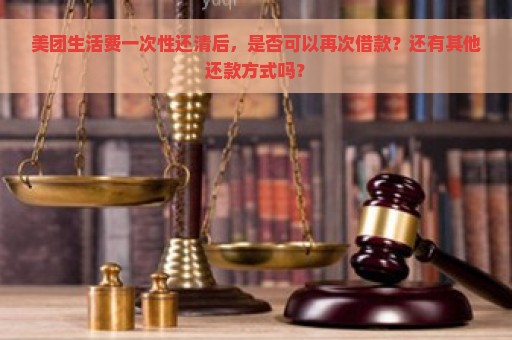 美团生活费一次性还清后，是否可以再次借款？还有其他还款方式吗？