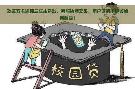 玖富万卡逾期三年未还款，客服协商无果，用户遭遇困境该如何解决？