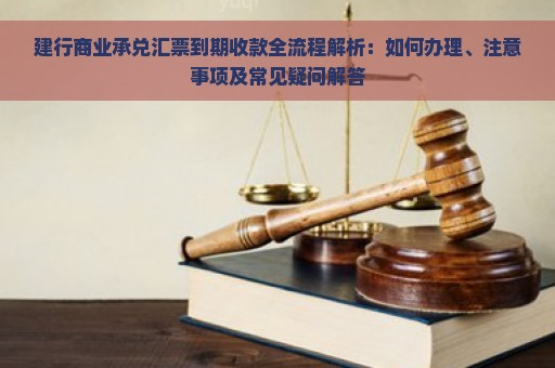 建行商业承兑汇票到期收款全流程解析：如何办理、注意事项及常见疑问解答