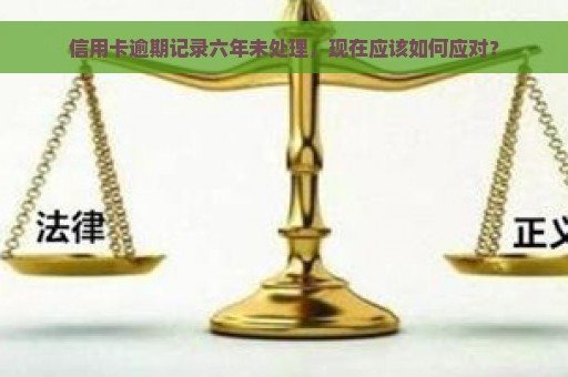 信用卡逾期记录六年未处理，现在应该如何应对？