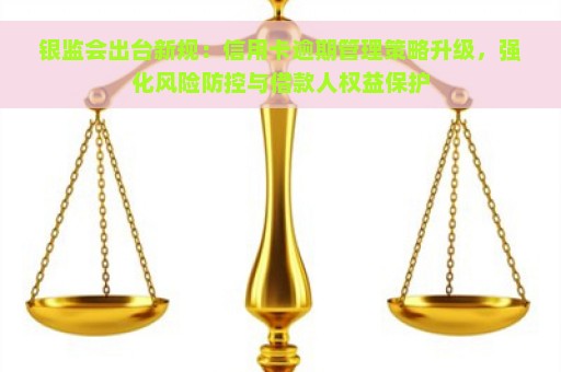 银监会出台新规：信用卡逾期管理策略升级，强化风险防控与借款人权益保护