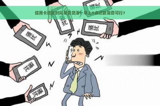 信用卡还款时间是否灵活？早上9点还款是否可行？