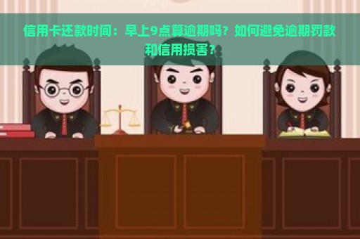 信用卡还款时间：早上9点算逾期吗？如何避免逾期罚款和信用损害？