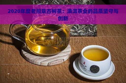 2020年度老班章古树茶：滇洱茶业的品质坚守与创新