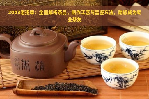 2003老班章：全面解析茶品、制作工艺与品鉴方法，助您成为专业茶友